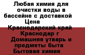 Любая химия для очистки воды в бассейне с доставкой. › Цена ­ 200 - Краснодарский край, Краснодар г. Домашняя утварь и предметы быта » Бытовая химия   . Краснодарский край,Краснодар г.